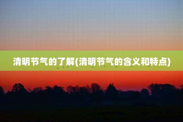 清明节气的了解(清明节气的含义和特点)