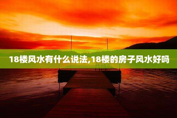 18楼风水有什么说法,18楼的房子风水好吗