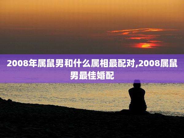2008年属鼠男和什么属相最配对,2008属鼠男最佳婚配