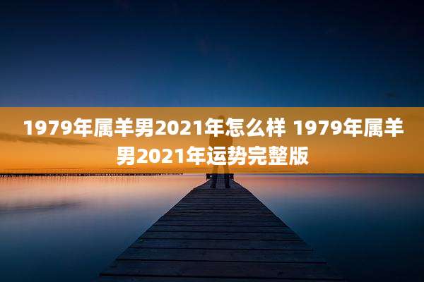 1979年属羊男2021年怎么样 1979年属羊男2021年运势完整版