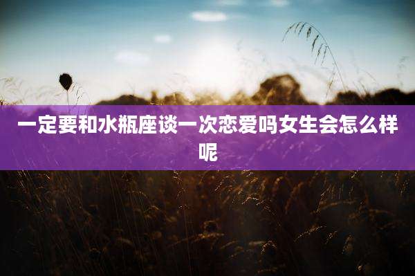 一定要和水瓶座谈一次恋爱吗女生会怎么样呢