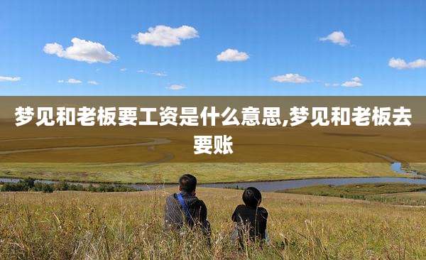 梦见和老板要工资是什么意思,梦见和老板去要账