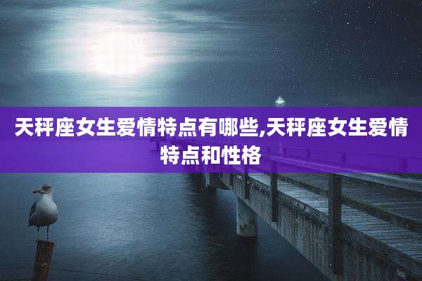 天秤座女生爱情特点有哪些,天秤座女生爱情特点和性格