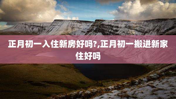 正月初一入住新房好吗?,正月初一搬进新家住好吗