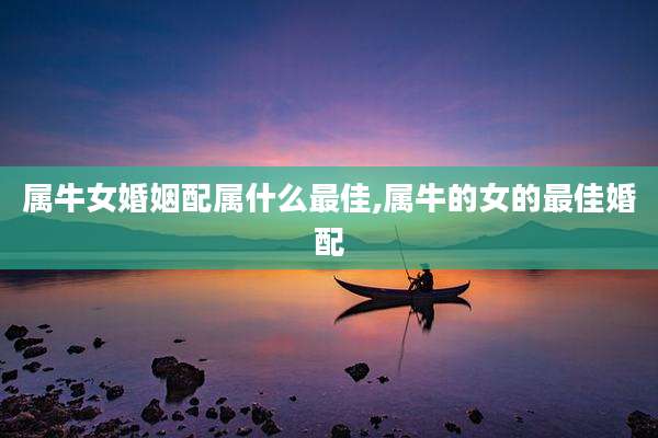 属牛女婚姻配属什么最佳,属牛的女的最佳婚配