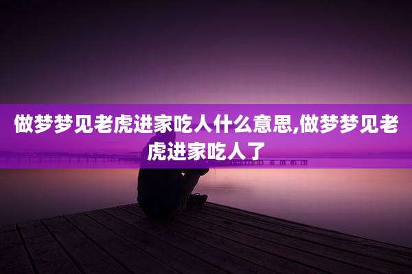 做梦梦见老虎进家吃人什么意思,做梦梦见老虎进家吃人了