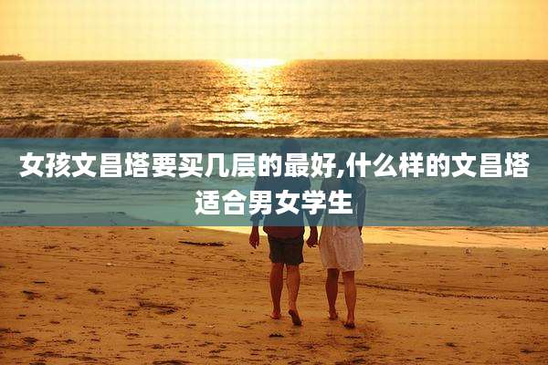 女孩文昌塔要买几层的最好,什么样的文昌塔适合男女学生