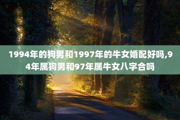 1994年的狗男和1997年的牛女婚配好吗,94年属狗男和97年属牛女八字合吗