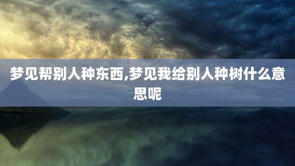 梦见帮别人种东西,梦见我给别人种树什么意思呢