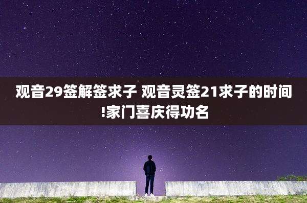 观音29签解签求子 观音灵签21求子的时间!家门喜庆得功名