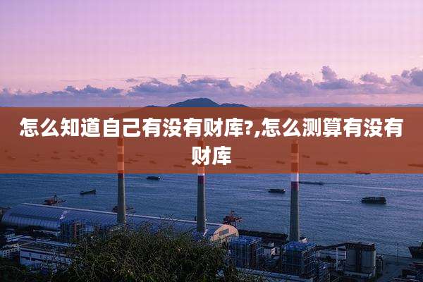 怎么知道自己有没有财库?,怎么测算有没有财库