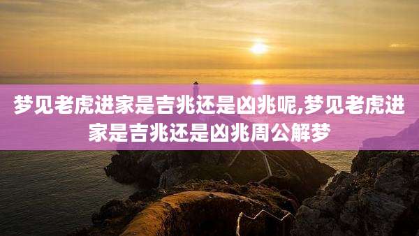 梦见老虎进家是吉兆还是凶兆呢,梦见老虎进家是吉兆还是凶兆周公解梦
