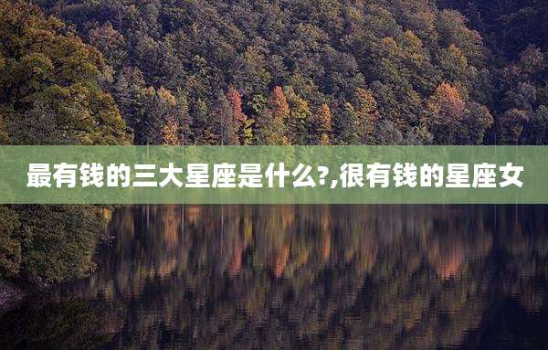 最有钱的三大星座是什么?,很有钱的星座女