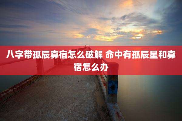 八字带孤辰寡宿怎么破解 命中有孤辰星和寡宿怎么办