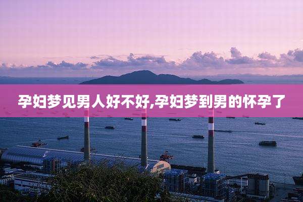 孕妇梦见男人好不好,孕妇梦到男的怀孕了