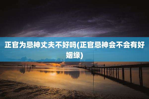 正官为忌神丈夫不好吗(正官忌神会不会有好姻缘)