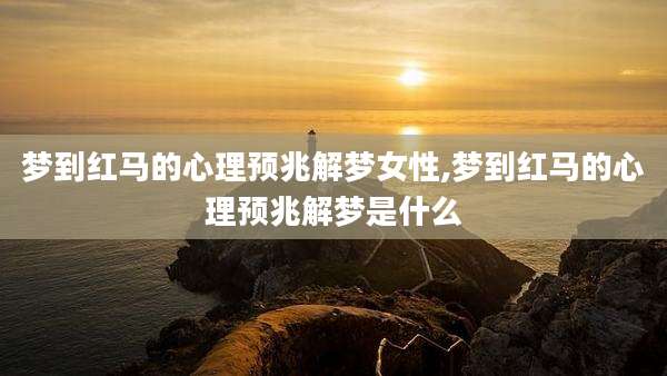 梦到红马的心理预兆解梦女性,梦到红马的心理预兆解梦是什么