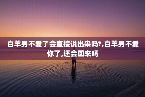 白羊男不爱了会直接说出来吗?,白羊男不爱你了,还会回来吗