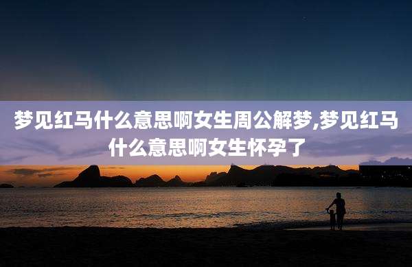 梦见红马什么意思啊女生周公解梦,梦见红马什么意思啊女生怀孕了