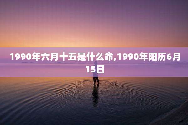 1990年六月十五是什么命,1990年阳历6月15日