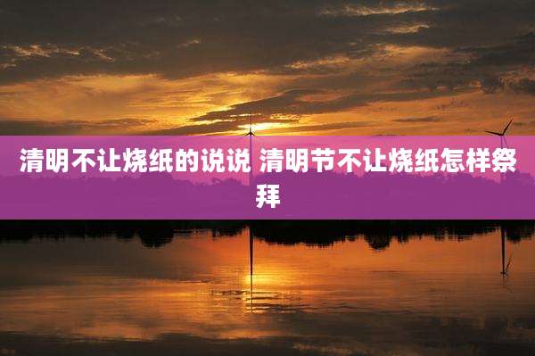 清明不让烧纸的说说 清明节不让烧纸怎样祭拜