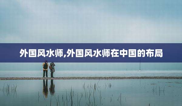 外国风水师,外国风水师在中国的布局