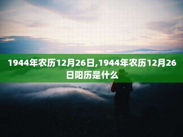 1944年农历12月26日,1944年农历12月26日阳历是什么