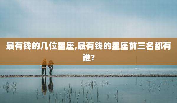 最有钱的几位星座,最有钱的星座前三名都有谁?