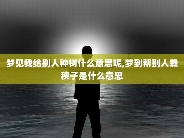 梦见我给别人种树什么意思呢,梦到帮别人栽秧子是什么意思