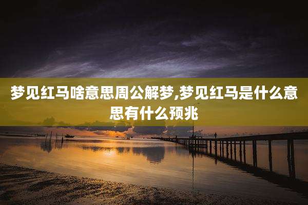 梦见红马啥意思周公解梦,梦见红马是什么意思有什么预兆