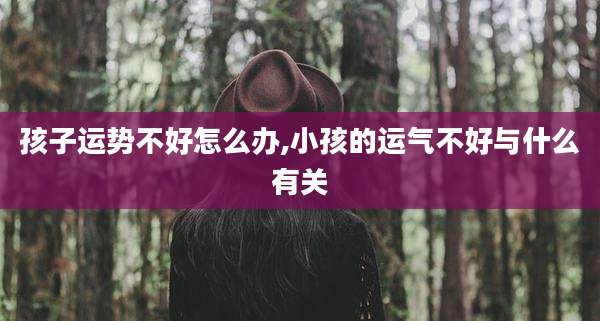 孩子运势不好怎么办,小孩的运气不好与什么有关