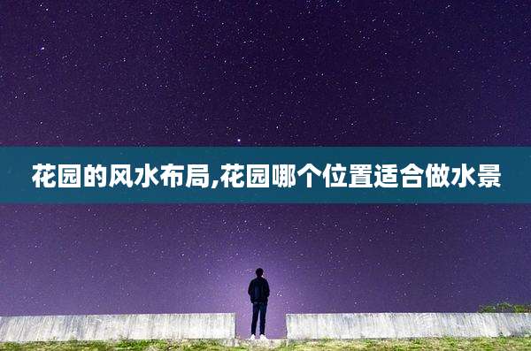 花园的风水布局,花园哪个位置适合做水景