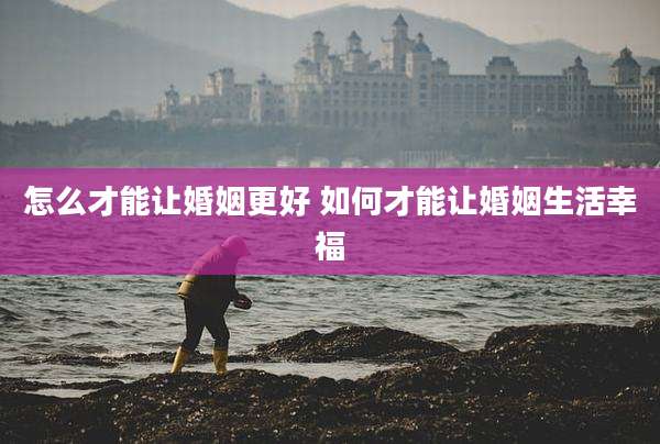 怎么才能让婚姻更好 如何才能让婚姻生活幸福