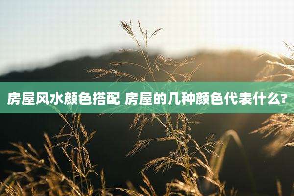 房屋风水颜色搭配 房屋的几种颜色代表什么?