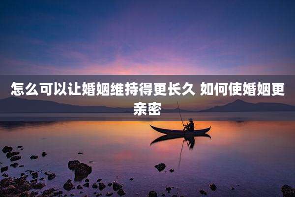 怎么可以让婚姻维持得更长久 如何使婚姻更亲密