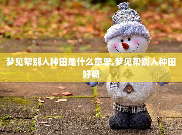 梦见帮别人种田是什么意思,梦见帮别人种田好吗