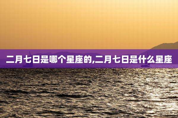 二月七日是哪个星座的,二月七日是什么星座