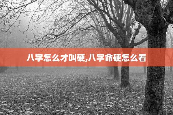 八字怎么才叫硬,八字命硬怎么看