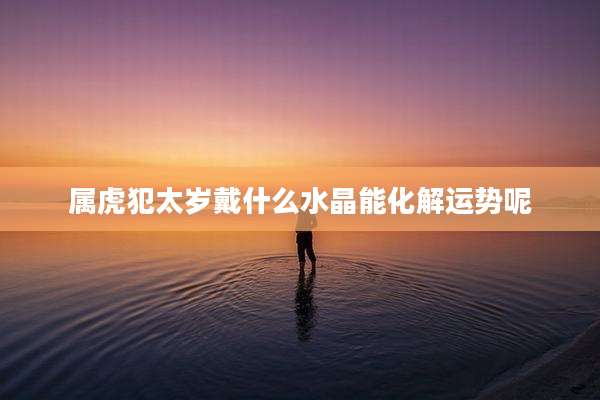 属虎犯太岁戴什么水晶能化解运势呢