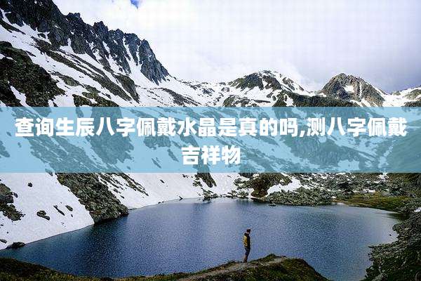 查询生辰八字佩戴水晶是真的吗,测八字佩戴吉祥物