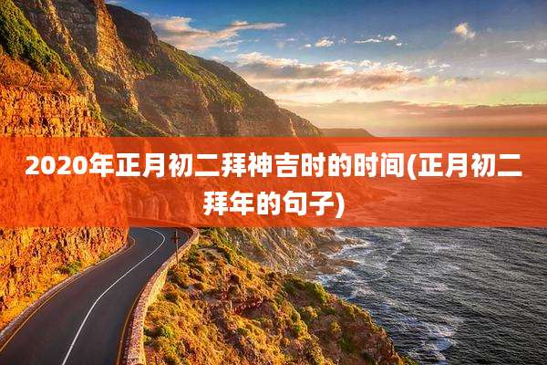 2020年正月初二拜神吉时的时间(正月初二拜年的句子)