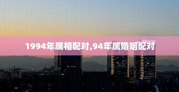 1994年属相配对,94年属婚姻配对