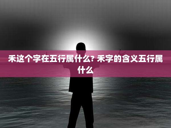 禾这个字在五行属什么? 禾字的含义五行属什么