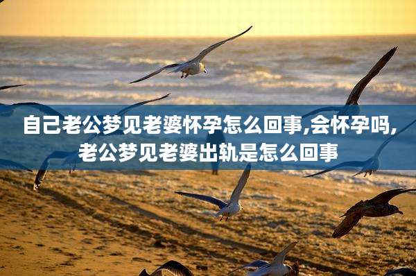自己老公梦见老婆怀孕怎么回事,会怀孕吗,老公梦见老婆出轨是怎么回事