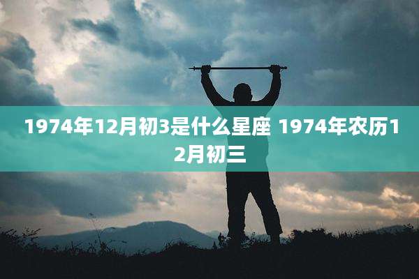 1974年12月初3是什么星座 1974年农历12月初三