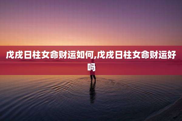 戊戌日柱女命财运如何,戊戌日柱女命财运好吗