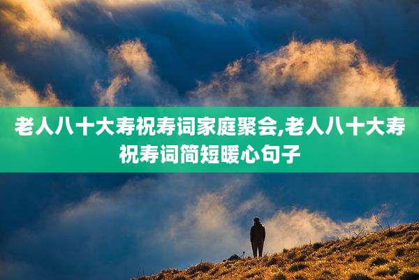 老人八十大寿祝寿词家庭聚会,老人八十大寿祝寿词简短暖心句子