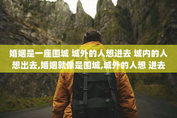 婚姻是一座围城 城外的人想进去 城内的人想出去,婚姻就像是围城,城外的人想 进去