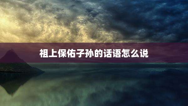 祖上保佑子孙的话语怎么说