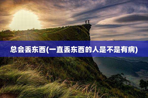 总会丢东西(一直丢东西的人是不是有病)